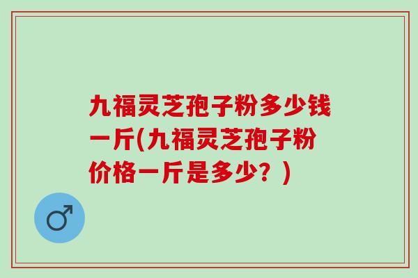 九福灵芝孢子粉多少钱一斤(九福灵芝孢子粉价格一斤是多少？)
