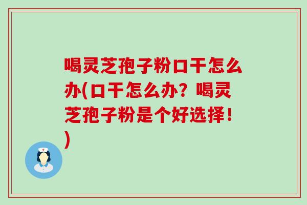 喝灵芝孢子粉口干怎么办(口干怎么办？喝灵芝孢子粉是个好选择！)