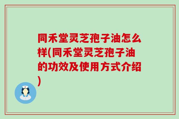 同禾堂灵芝孢子油怎么样(同禾堂灵芝孢子油的功效及使用方式介绍)
