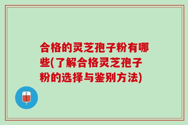 合格的灵芝孢子粉有哪些(了解合格灵芝孢子粉的选择与鉴别方法)