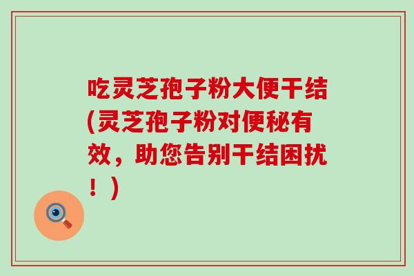 吃灵芝孢子粉大便干结(灵芝孢子粉对便秘有效，助您告别干结困扰！)