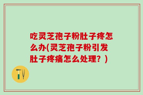 吃灵芝孢子粉肚子疼怎么办(灵芝孢子粉引发肚子疼痛怎么处理？)