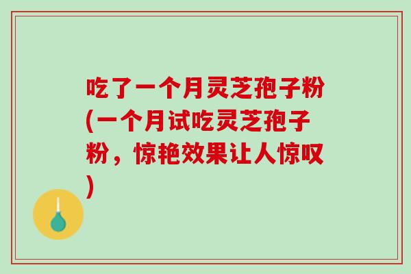 吃了一个月灵芝孢子粉(一个月试吃灵芝孢子粉，惊艳效果让人惊叹)