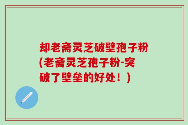 却老斋灵芝破壁孢子粉(老斋灵芝孢子粉-突破了壁垒的好处！)