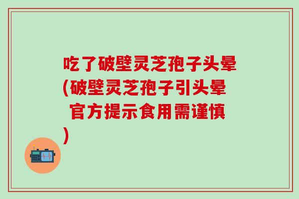 吃了破壁灵芝孢子头晕(破壁灵芝孢子引头晕 官方提示食用需谨慎)