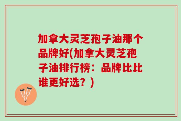 加拿大灵芝孢子油那个品牌好(加拿大灵芝孢子油排行榜：品牌比比谁更好选？)