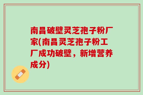 南昌破壁灵芝孢子粉厂家(南昌灵芝孢子粉工厂成功破壁，新增营养成分)