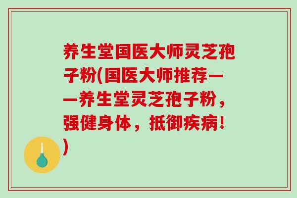 养生堂国医大师灵芝孢子粉(国医大师推荐——养生堂灵芝孢子粉，强健身体，抵御疾病！)
