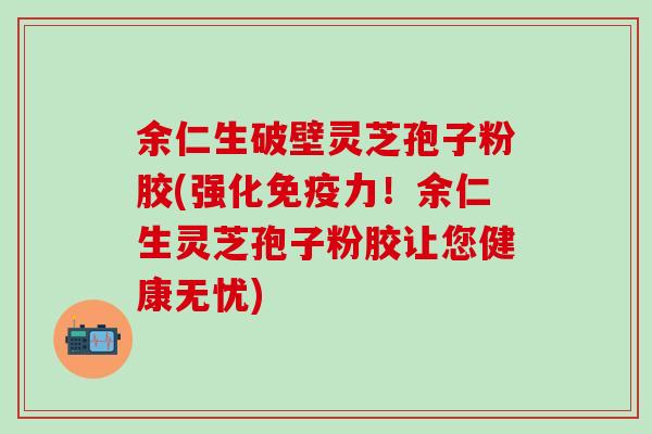 余仁生破壁灵芝孢子粉胶(强化免疫力！余仁生灵芝孢子粉胶让您健康无忧)