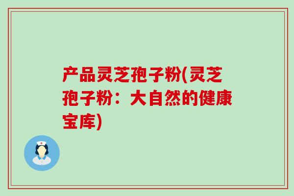 产品灵芝孢子粉(灵芝孢子粉：大自然的健康宝库)