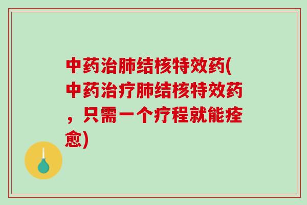 中药治肺结核特效药(中药治疗肺结核特效药，只需一个疗程就能痊愈)