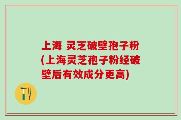 上海 灵芝破壁孢子粉(上海灵芝孢子粉经破壁后有效成分更高)