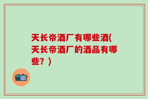 天长帝酒厂有哪些酒(天长帝酒厂的酒品有哪些？)