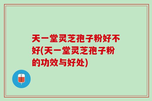 天一堂灵芝孢子粉好不好(天一堂灵芝孢子粉的功效与好处)
