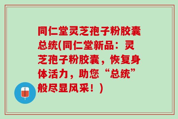 同仁堂灵芝孢子粉胶囊总统(同仁堂新品：灵芝孢子粉胶囊，恢复身体活力，助您“总统”般尽显风采！)
