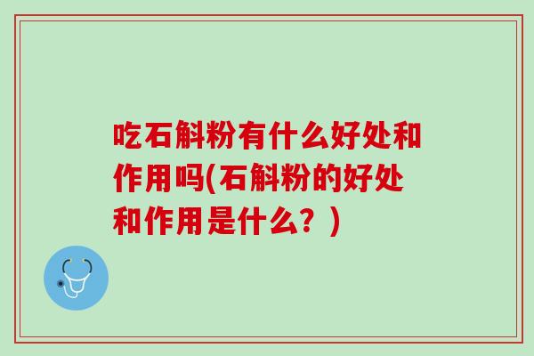 吃石斛粉有什么好处和作用吗(石斛粉的好处和作用是什么？)