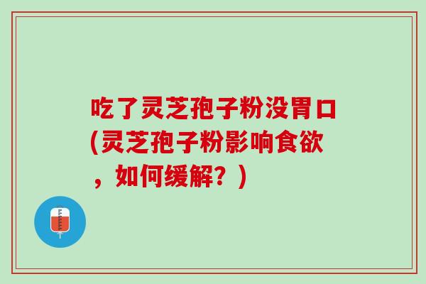 吃了灵芝孢子粉没胃口(灵芝孢子粉影响食欲，如何缓解？)