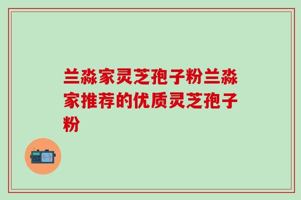 兰淼家灵芝孢子粉兰淼家推荐的优质灵芝孢子粉