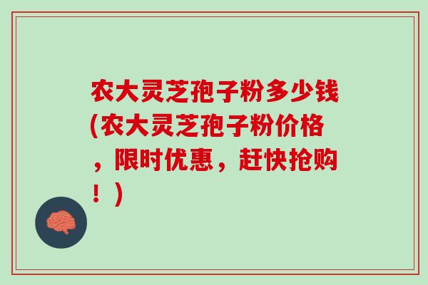 农大灵芝孢子粉多少钱(农大灵芝孢子粉价格，限时优惠，赶快抢购！)