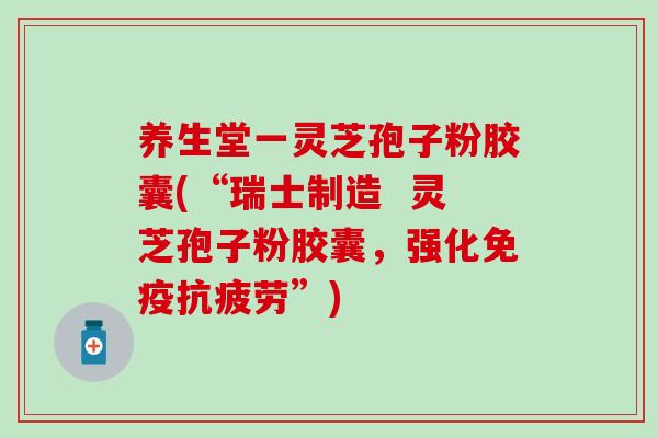 养生堂一灵芝孢子粉胶囊(“瑞士制造  灵芝孢子粉胶囊，强化免疫抗疲劳”)