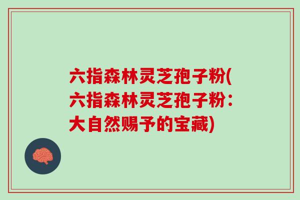 六指森林灵芝孢子粉(六指森林灵芝孢子粉:大自然赐予的宝藏) 六指森林灵芝孢子粉(六指森林灵芝孢子粉:大自然赐予的宝藏)