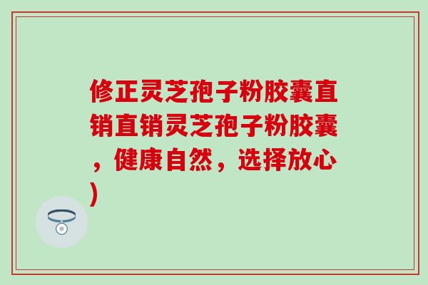 修正灵芝孢子粉胶囊直销直销灵芝孢子粉胶囊，健康自然，选择放心)