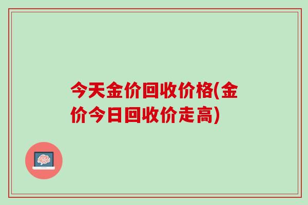 今天金价回收价格(金价今日回收价走高)