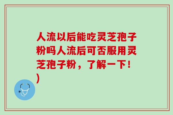人流以后能吃灵芝孢子粉吗人流后可否服用灵芝孢子粉，了解一下！)