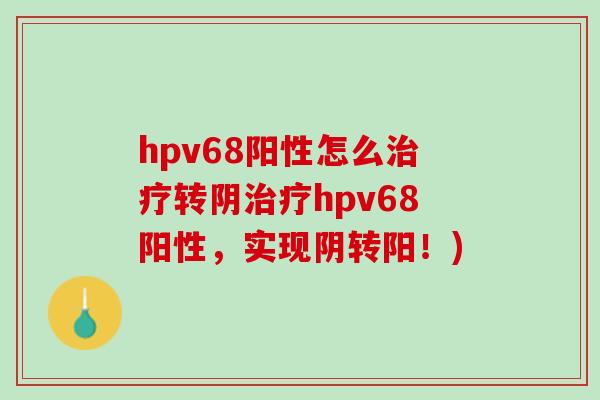 hpv68阳性怎么转阴hpv68阳性,实现阴转阳!) hpv68阳性怎么转阴hpv68阳性,实现阴转阳!)