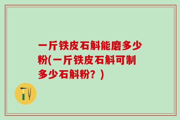 一斤铁皮石斛能磨多少粉(一斤铁皮石斛可制多少石斛粉？)