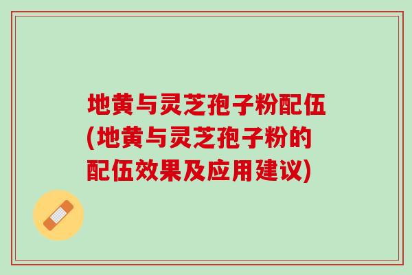 地黄与灵芝孢子粉配伍(地黄与灵芝孢子粉的配伍效果及应用建议)