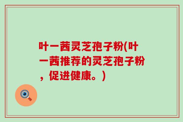 叶一茜灵芝孢子粉(叶一茜推荐的灵芝孢子粉，促进健康。)