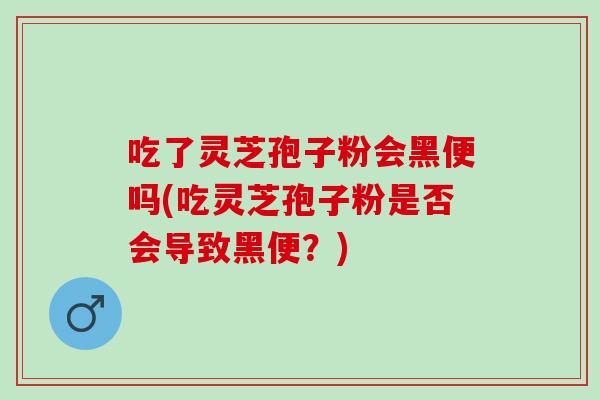 吃了灵芝孢子粉会黑便吗(吃灵芝孢子粉是否会导致黑便？)