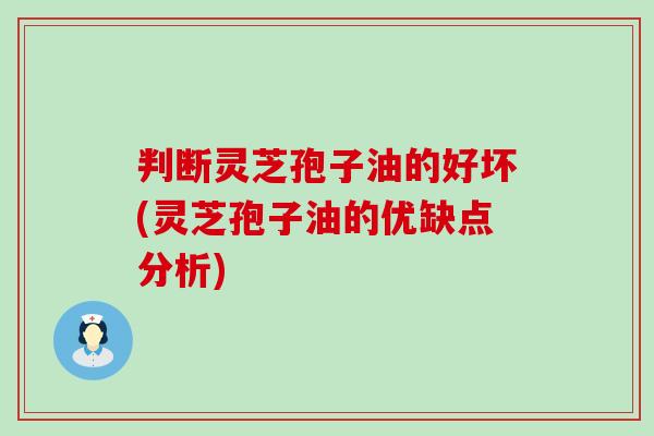 判断灵芝孢子油的好坏(灵芝孢子油的优缺点分析)