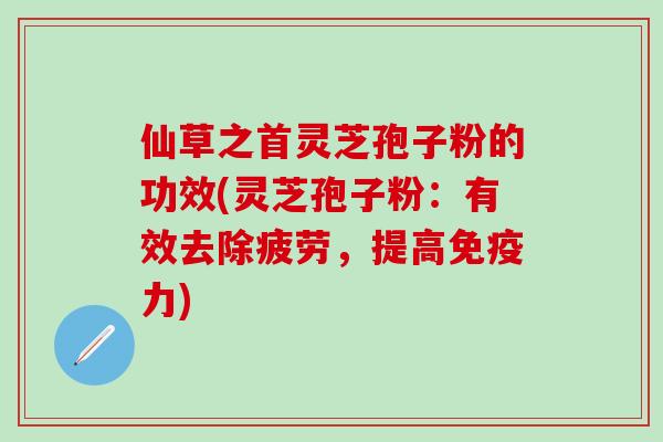 仙草之首灵芝孢子粉的功效(灵芝孢子粉：有效去除疲劳，提高免疫力)