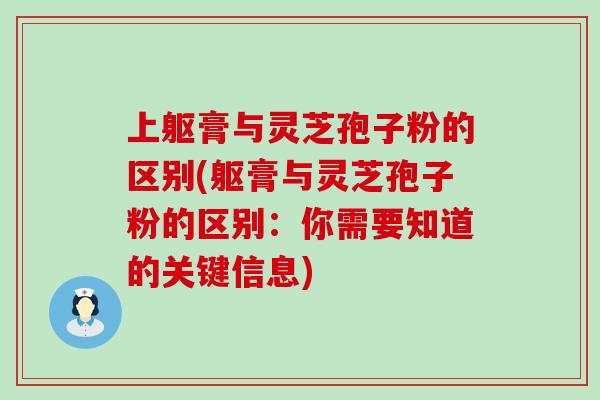 上躯膏与灵芝孢子粉的区别(躯膏与灵芝孢子粉的区别：你需要知道的关键信息)