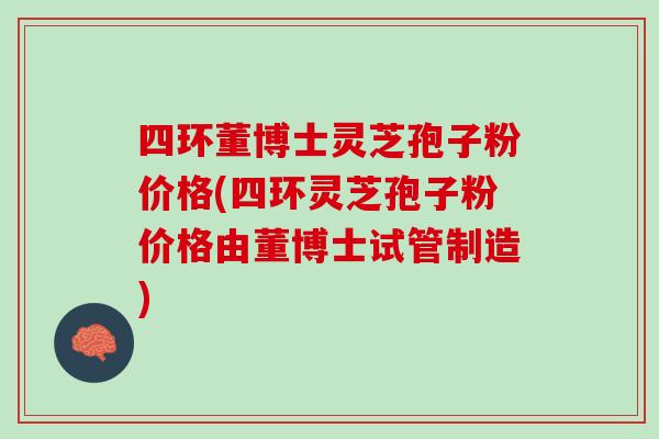 四环董博士灵芝孢子粉价格(四环灵芝孢子粉价格由董博士试管制造)