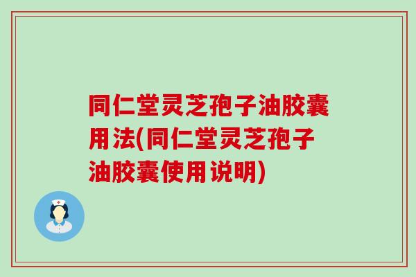 同仁堂灵芝孢子油胶囊用法(同仁堂灵芝孢子油胶囊使用说明)