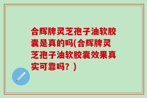 合辉牌灵芝孢子油软胶囊是真的吗(合辉牌灵芝孢子油软胶囊效果真实可靠吗？)