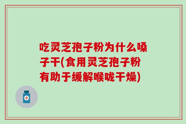 吃灵芝孢子粉为什么嗓子干(食用灵芝孢子粉有助于缓解喉咙干燥)