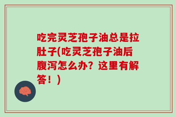 吃完灵芝孢子油总是拉肚子(吃灵芝孢子油后腹泻怎么办？这里有解答！)