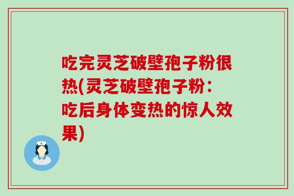 吃完灵芝破壁孢子粉很热(灵芝破壁孢子粉：吃后身体变热的惊人效果)