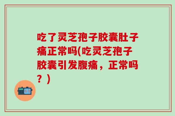 吃了灵芝孢子胶囊肚子痛正常吗(吃灵芝孢子胶囊引发腹痛，正常吗？)
