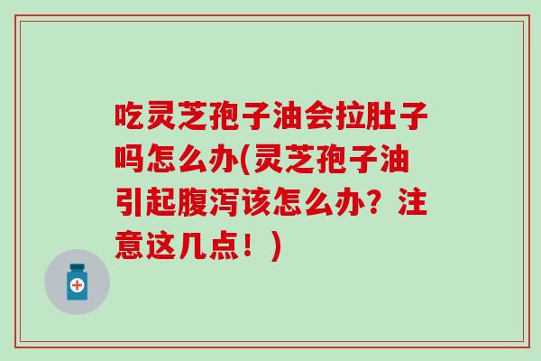 吃灵芝孢子油会拉肚子吗怎么办(灵芝孢子油引起腹泻该怎么办？注意这几点！)
