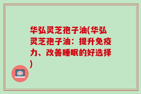 华弘灵芝孢子油(华弘灵芝孢子油：提升、改善的好选择)
