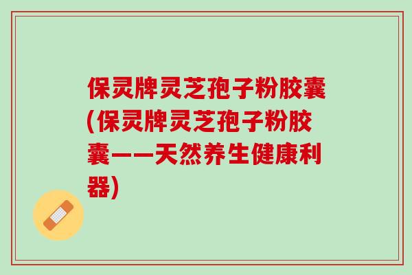 保灵牌灵芝孢子粉胶囊(保灵牌灵芝孢子粉胶囊——天然养生健康利器)