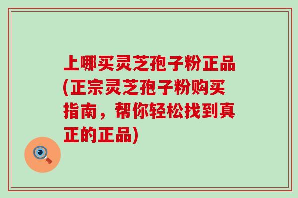 上哪买灵芝孢子粉正品(正宗灵芝孢子粉购买指南，帮你轻松找到真正的正品)