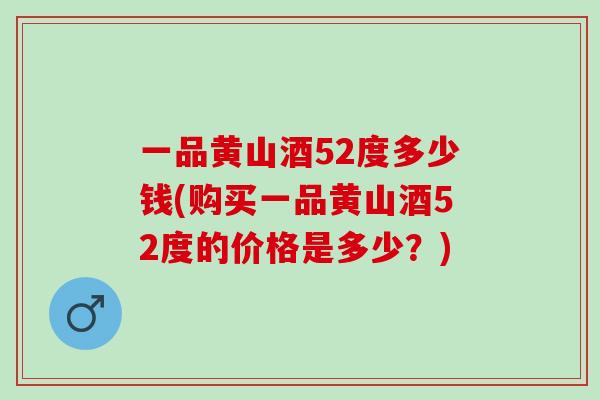 一品黄山酒52度多少钱(购买一品黄山酒52度的价格是多少？)