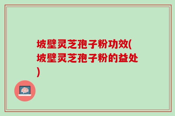 坡壁灵芝孢子粉功效(坡壁灵芝孢子粉的益处)