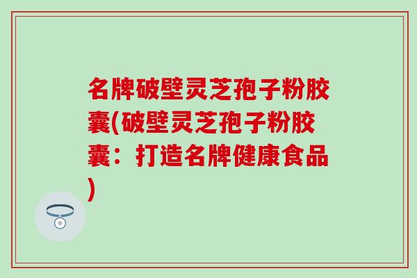 名牌破壁灵芝孢子粉胶囊(破壁灵芝孢子粉胶囊：打造名牌健康食品)
